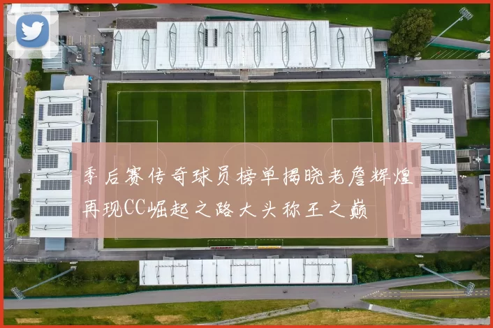 季后赛传奇球员榜单揭晓老詹辉煌再现CC崛起之路大头称王之巅