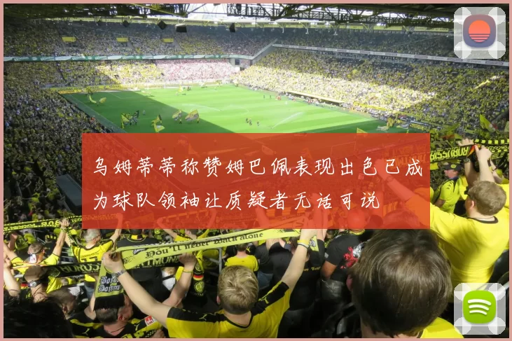 乌姆蒂蒂称赞姆巴佩表现出色已成为球队领袖让质疑者无话可说
