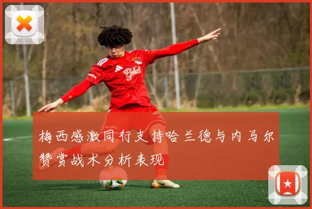 梅西感激同行支持哈兰德与内马尔赞赏战术分析表现
