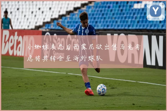 小蜘蛛表态后西蒙尼欲出售马竞考虑将其转会至海外球队